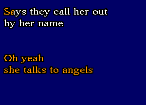 Says they call her out
by her name

Oh yeah
she talks to angels