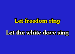 Let freedom ring

Let the white dove sing