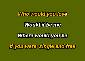 Who would you love
Wouid it be me

Where would you be

If you were single and free