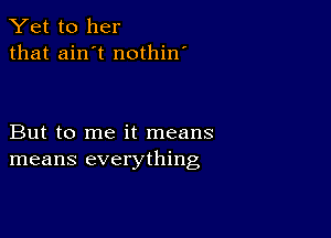 Yet to her
that ain't nothin'

But to me it means
means everything