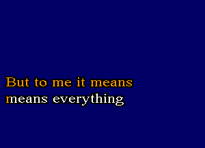 But to me it means
means everything