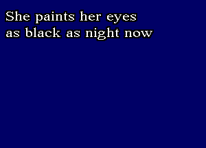 She paints her eyes
as black as night now