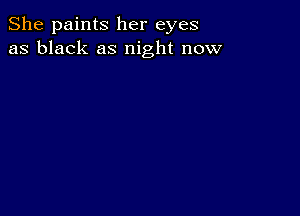 She paints her eyes
as black as night now