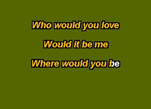 Who would you Jove

Would it be me

Where would you be