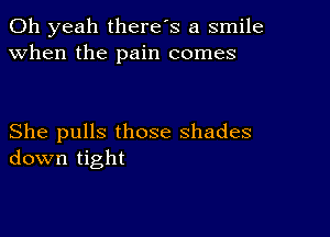 Oh yeah there's a smile
when the pain comes

She pulls those shades
down tight