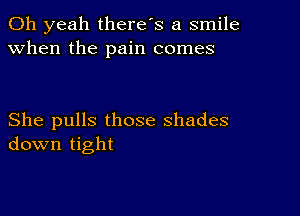 Oh yeah there's a smile
when the pain comes

She pulls those shades
down tight