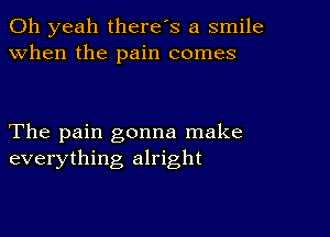 Oh yeah there's a smile
when the pain comes

The pain gonna make
everything alright