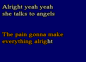 Alright yeah yeah
she talks to angels

The pain gonna make
everything alright