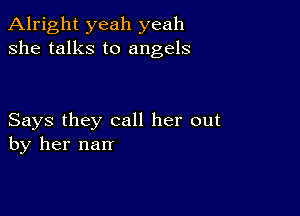 Alright yeah yeah
she talks to angels

Says they call her out
by her nan