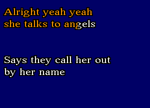 Alright yeah yeah
she talks to angels

Says they call her out
by her name