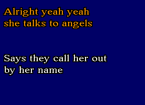 Alright yeah yeah
she talks to angels

Says they call her out
by her name