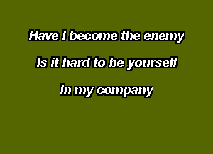 Have lbecome the enemy

Is it hard to be yourself

In my company