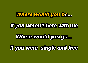 Where would you be...
If you were? here with me

Where would you go...

If you were single and free