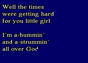 XVell the times

were getting hard
for you little girl

I m a-hummin'
and a-strummin'
all over (30cl