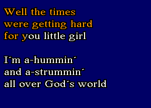 XVell the times

were getting hard
for you little girl

I m a-hummin'
and a-strummin'
all over God's world