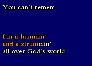 You can't remerr

I m a-hummin'
and a-strummin'
all over God's world