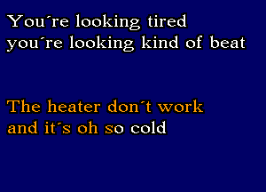 You're looking tired
you're looking kind of beat

The heater don't work
and it's oh so cold