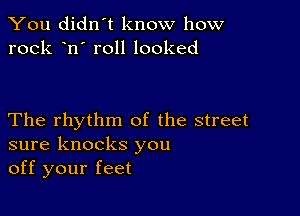 You didn't know how
rock n' roll looked

The rhythm of the street
sure knocks you
off your feet