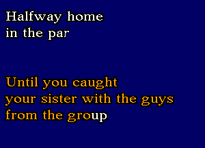 Halfway home
in the par

Until you caught
your sister with the guys
from the group