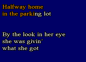 Halfway home
in the parking lot

By the look in her eye
she was givin
What she got