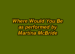 Where Would You Be

as performed by
Martina McBride