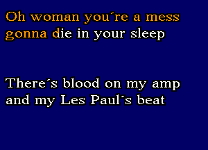 Oh woman you're a mess
gonna die in your sleep

There's blood on my amp
and my Les Paul's beat