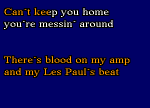 Can't keep you home
you're messin' around

There's blood on my amp
and my Les Paul's beat