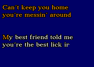 Can't keep you home
you're messin' around

My best friend told me
you're the best lick ir