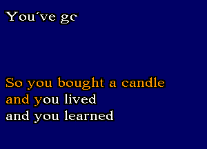 You've go

So you bought a candle
and you lived

and you learned