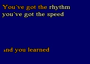 You've got the rhythm
you've got the speed

and you learned