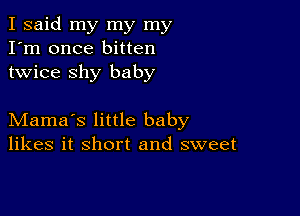 I said my my my
I'm once bitten
twice shy baby

Mama's little baby
likes it short and sweet