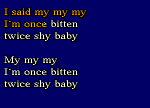 I said my my my
I'm once bitten
twice shy baby

My my my
I'm once bitten
twice shy baby