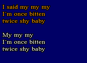 I said my my my
I'm once bitten
twice shy baby

My my my
I'm once bitten
twice shy baby