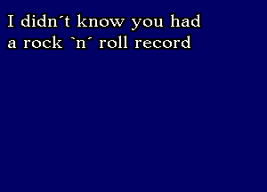 I didn't know you had
a rock n' roll record