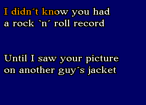 I didn't know you had
a rock n' roll record

Until I saw your picture
on another guy's jacket