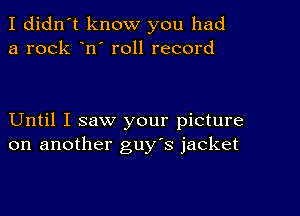 I didn't know you had
a rock n' roll record

Until I saw your picture
on another guy's jacket