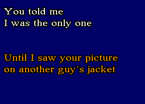 You told me
I was the only one

Until I saw your picture
on another guy's jacket