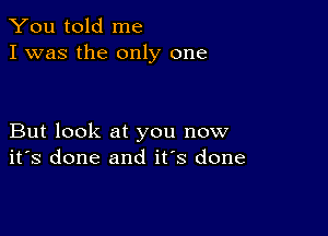 You told me
I was the only one

But look at you now
ifs done and it's done