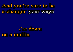 And you're sure to be
a-changin' your ways

x're down
on a muffin