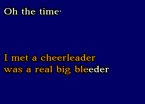 Oh the time-

I met a cheerleader
was a real big bleeder