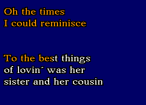 Oh the times
I could reminisce

To the best things
of lovin' was her
sister and her cousin