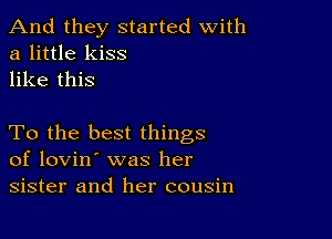 And they started with
a little kiss
like this

To the best things
of lovin' was her
sister and her cousin