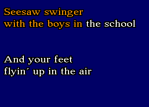 Seesaw swinger
with the boys in the school

And your feet
flyin' up in the air