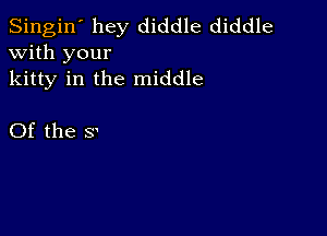 Singin' hey diddle diddle
with your
kitty in the middle

Of the s'