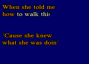 When she told me
how to walk this

Cause she knew
What she was doin'