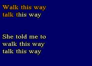 TWalk this way
talk this way

She told me to
walk this way
talk this way