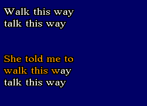 TWalk this way
talk this way

She told me to
walk this way
talk this way