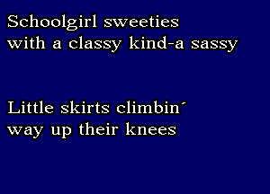 Schoolgirl sweeties
with a classy kind-a sassy

Little skirts climbin
way up their knees