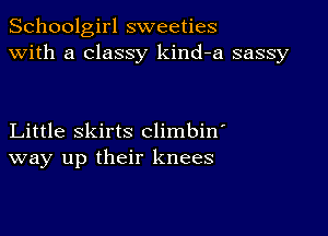 Schoolgirl sweeties
with a classy kind-a sassy

Little skirts climbin
way up their knees