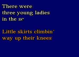 There were

three young ladies
in the so

Little skirts climbine
way up their knees